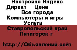 Настройка Яндекс Директ. › Цена ­ 5 000 - Все города Компьютеры и игры » Услуги   . Ставропольский край,Пятигорск г.